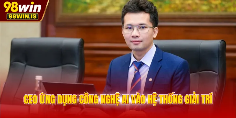 ceo ung dung cong nghe ai vao he thong giai tri CEO ứng dụng công nghệ AI vào hệ thống giải trí